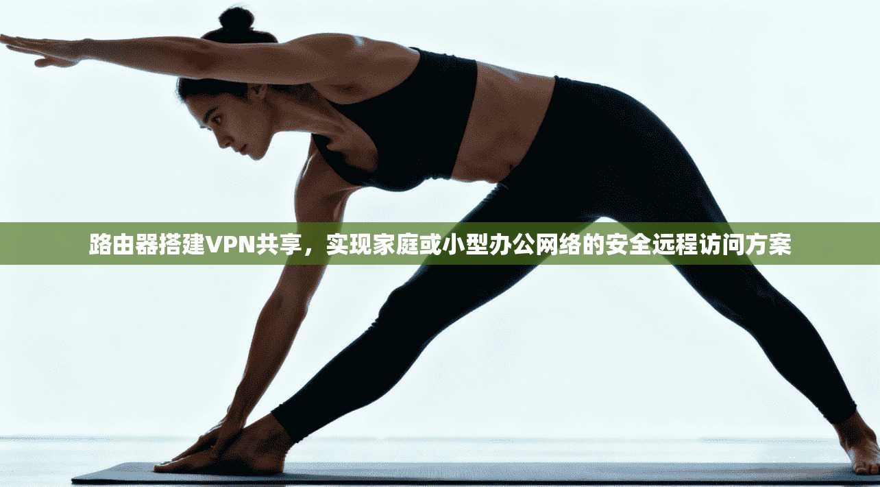 路由器搭建VPN共享,实现家庭或小型办公网络的安全远程访问方案