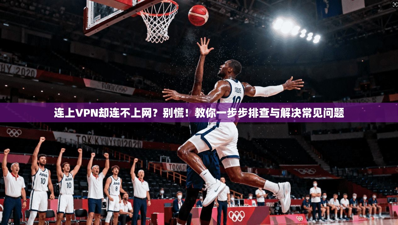 连上VPN却连不上网?别慌!教你一步步排查与解决常见问题