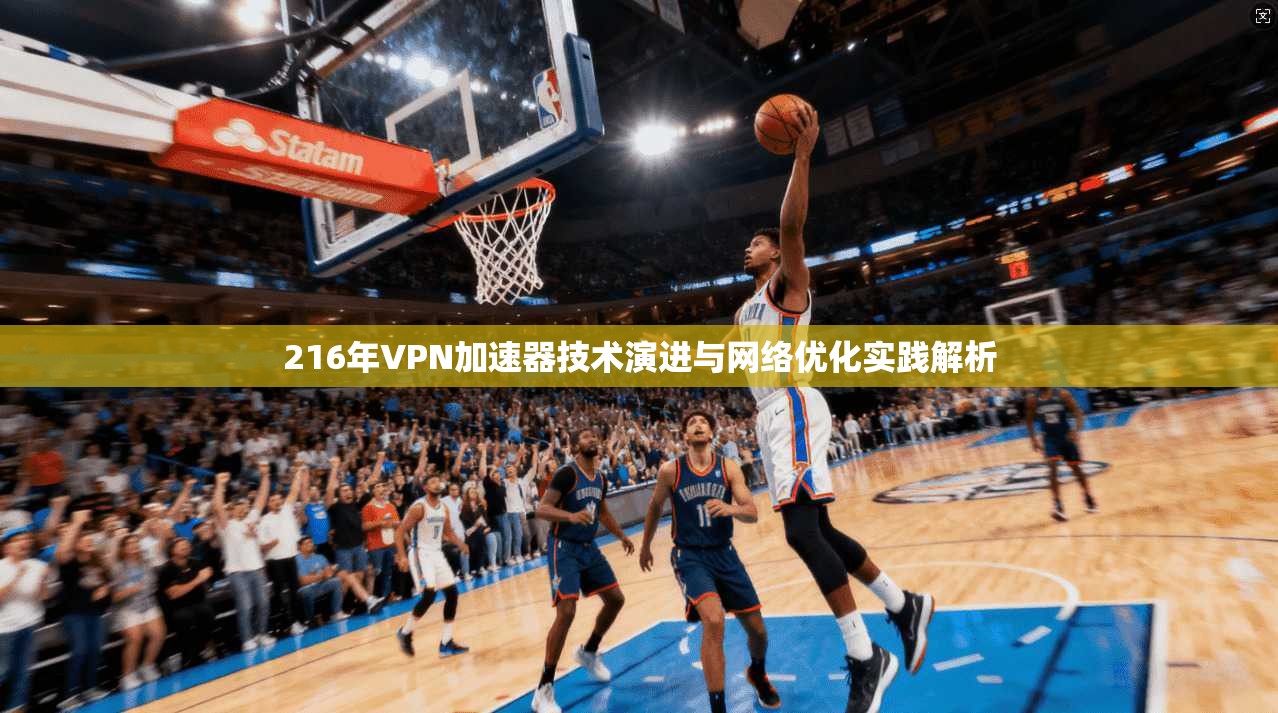 216年VPN加速器技术演进与网络优化实践解析