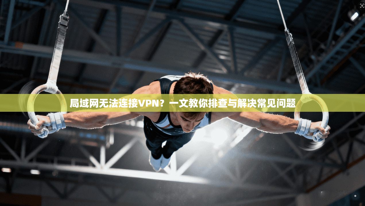局域网无法连接VPN？一文教你排查与解决常见问题