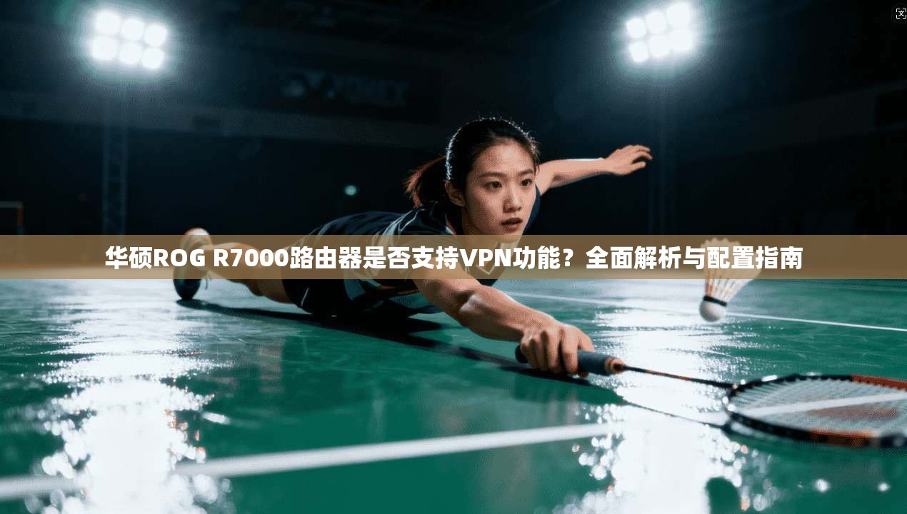 华硕ROG R7000路由器是否支持VPN功能？全面解析与配置指南