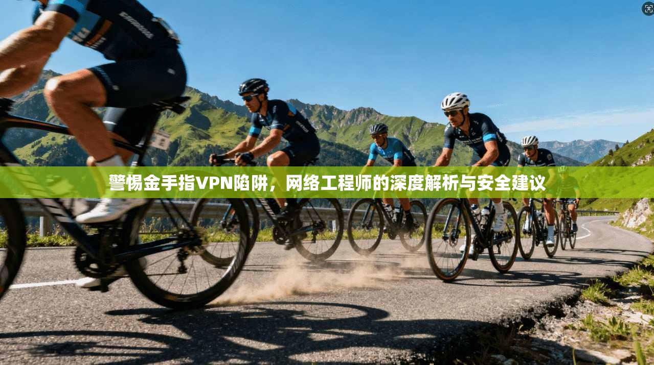 警惕金手指VPN陷阱，网络工程师的深度解析与安全建议