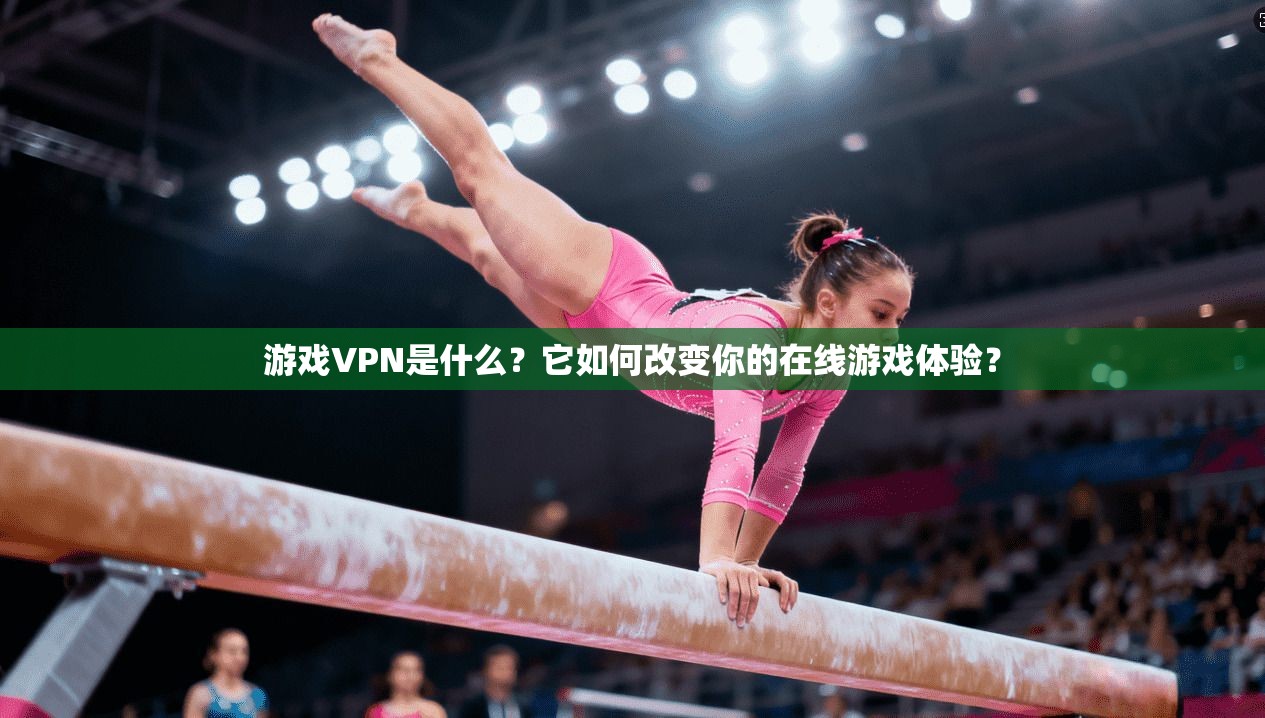 游戏VPN是什么?它如何改变你的在线游戏体验?