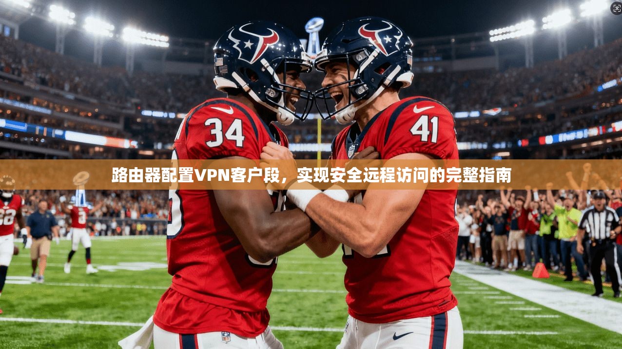 路由器配置VPN客户段,实现安全远程访问的完整指南