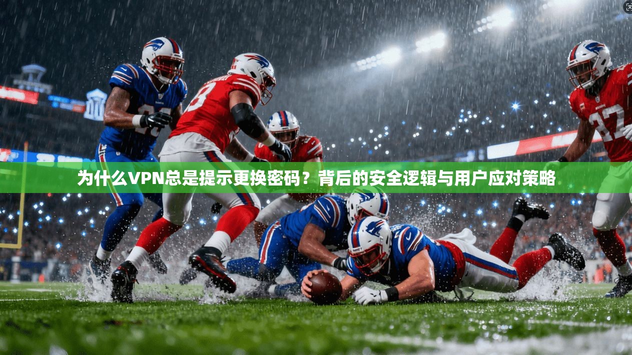 为什么VPN总是提示更换密码?背后的安全逻辑与用户应对策略