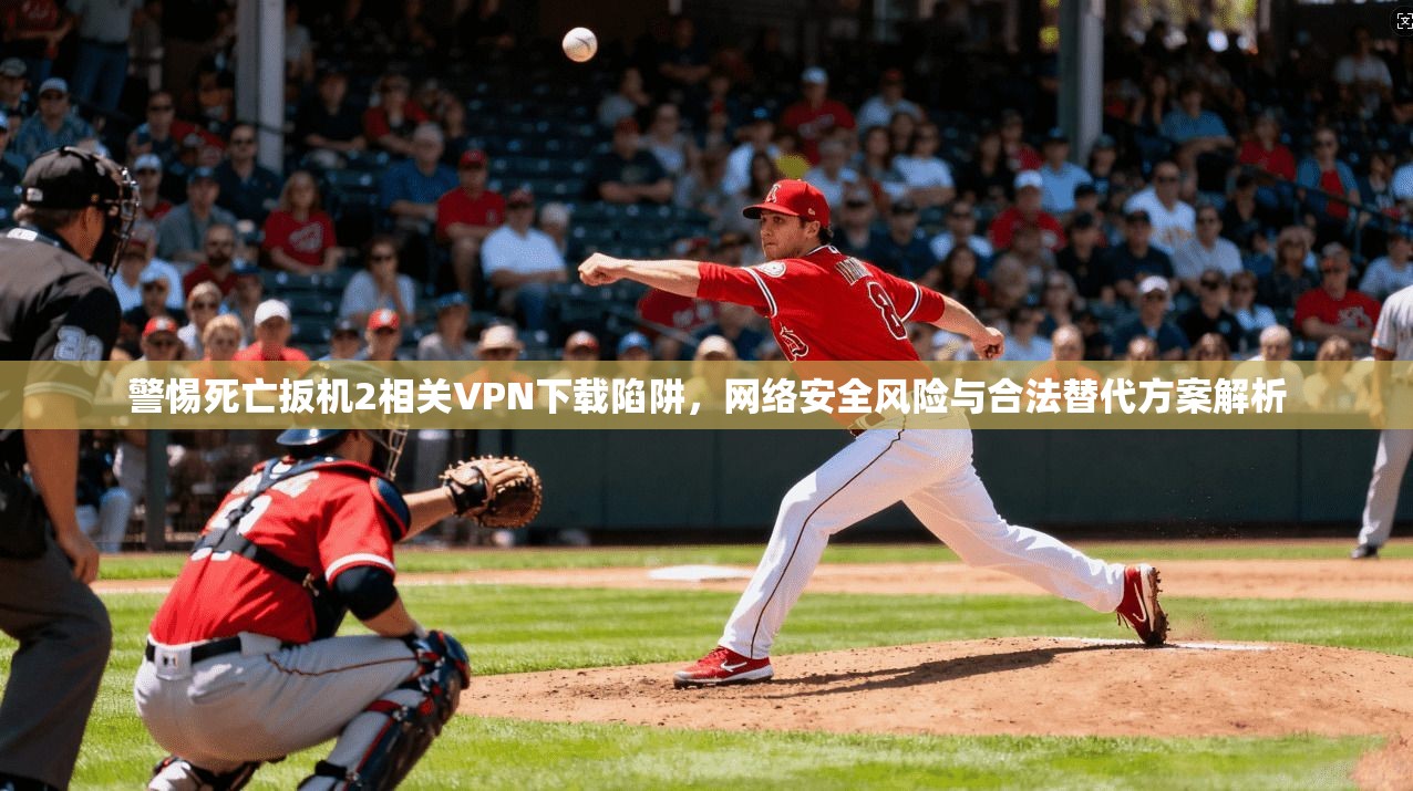 警惕死亡扳机2相关VPN下载陷阱，网络安全风险与合法替代方案解析