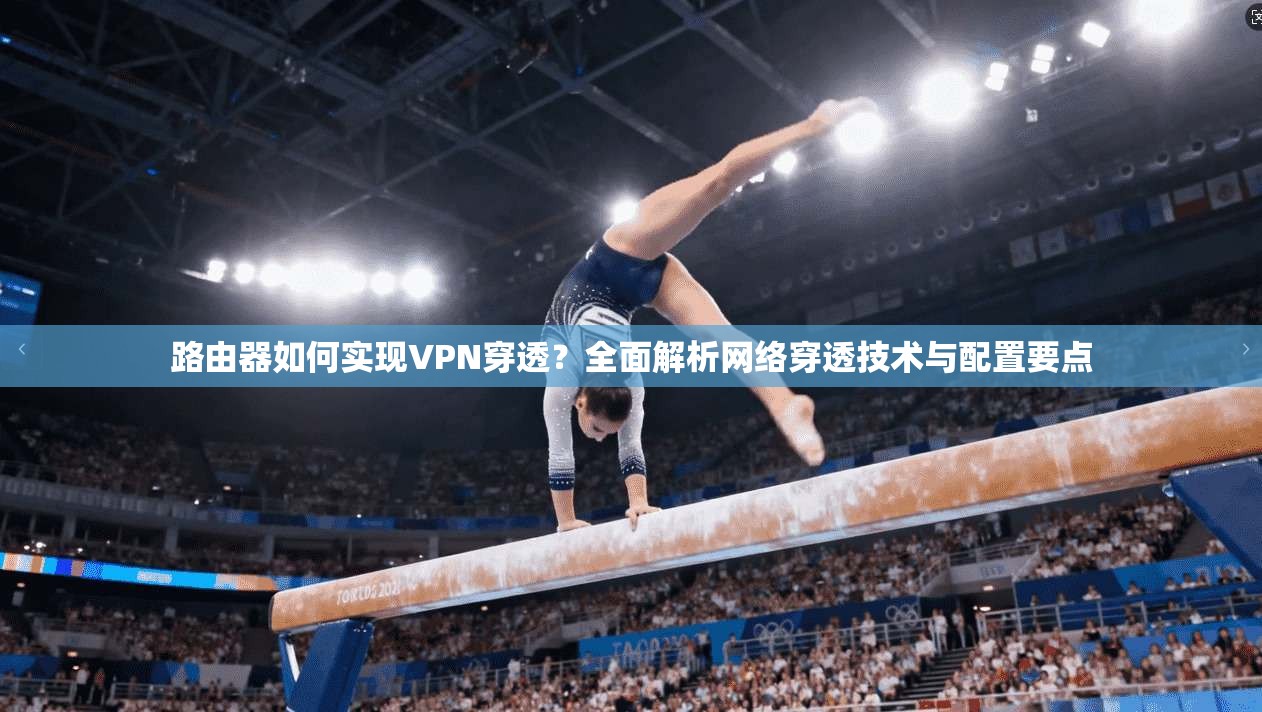 路由器如何实现VPN穿透?全面解析网络穿透技术与配置要点