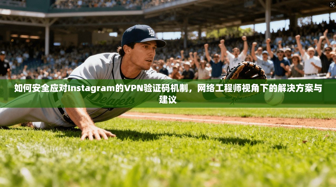 如何安全应对Instagram的VPN验证码机制，网络工程师视角下的解决方案与建议