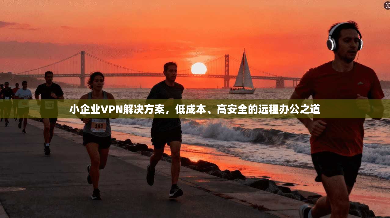 小企业VPN解决方案，低成本、高安全的远程办公之道
