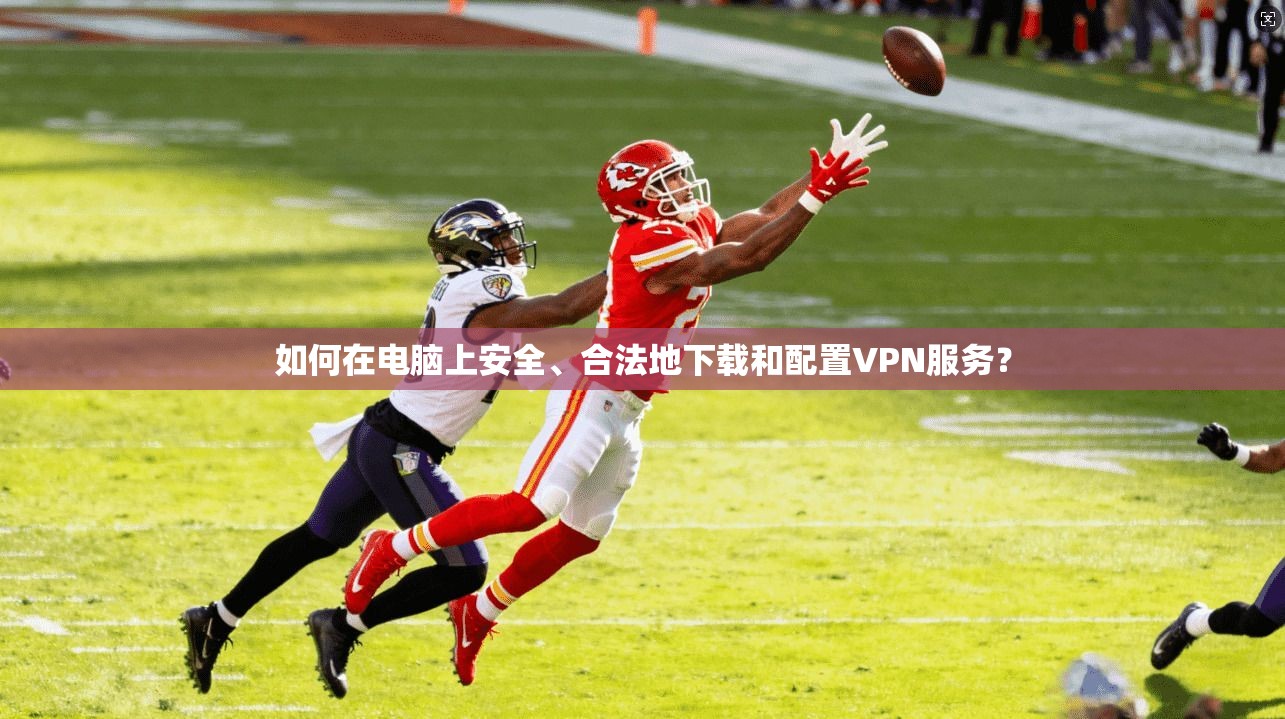 如何在电脑上安全、合法地下载和配置VPN服务？