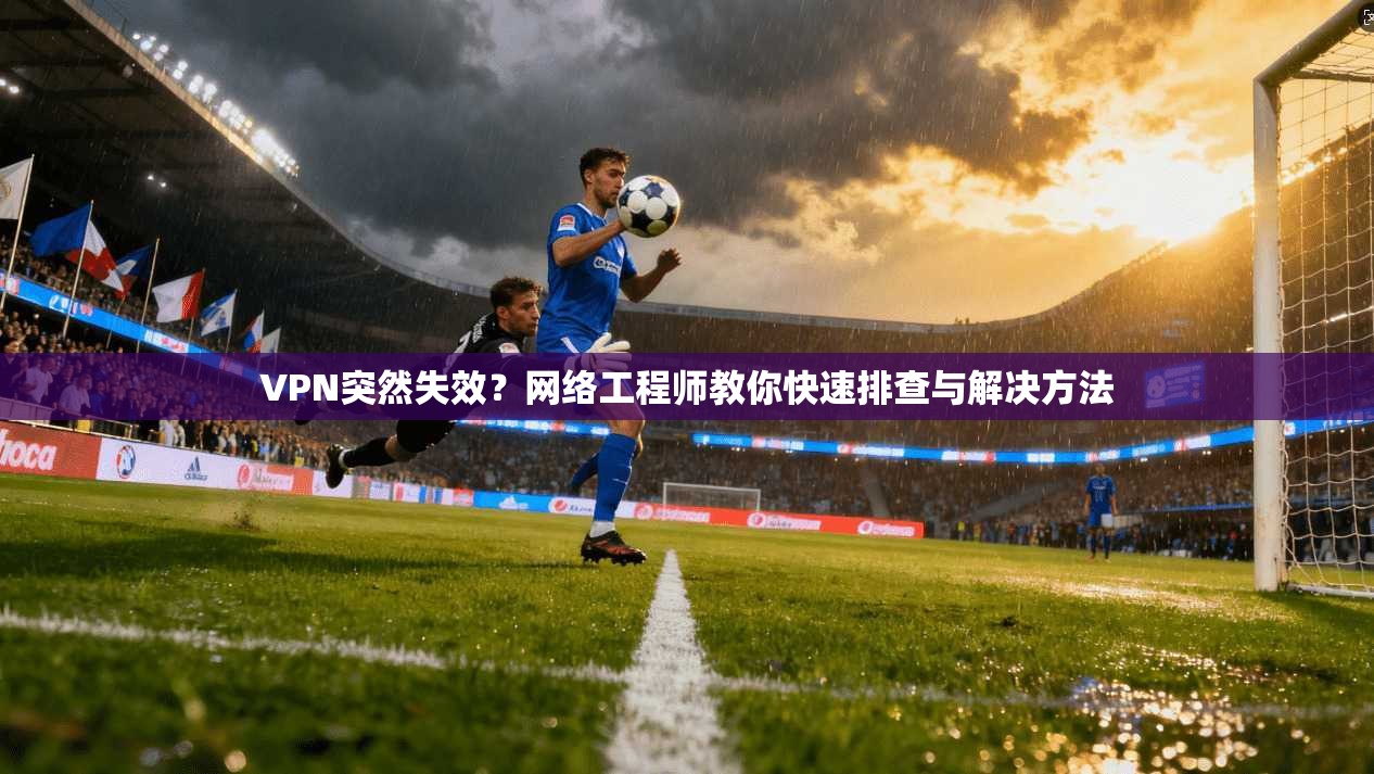 VPN突然失效?网络工程师教你快速排查与解决方法