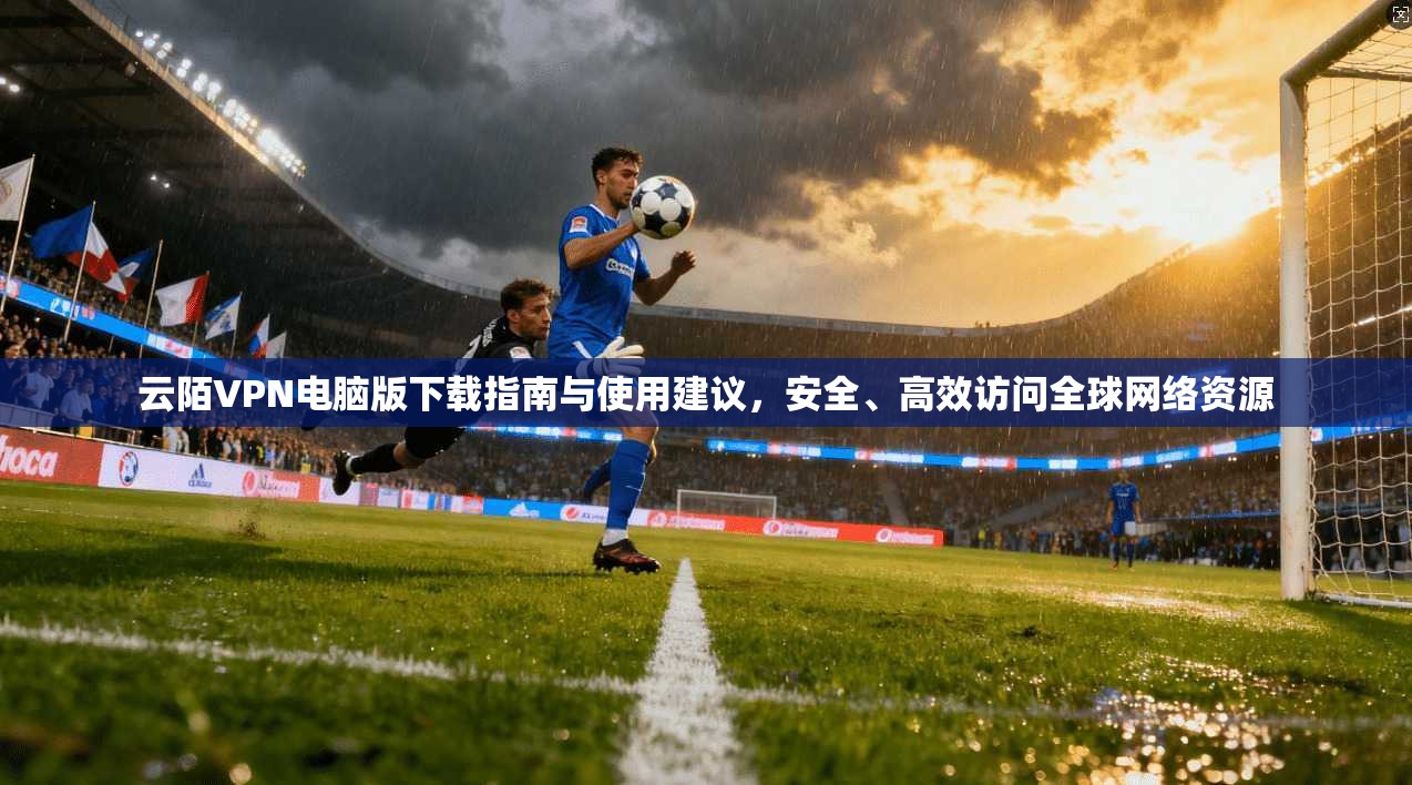 云陌VPN电脑版下载指南与使用建议，安全、高效访问全球网络资源
