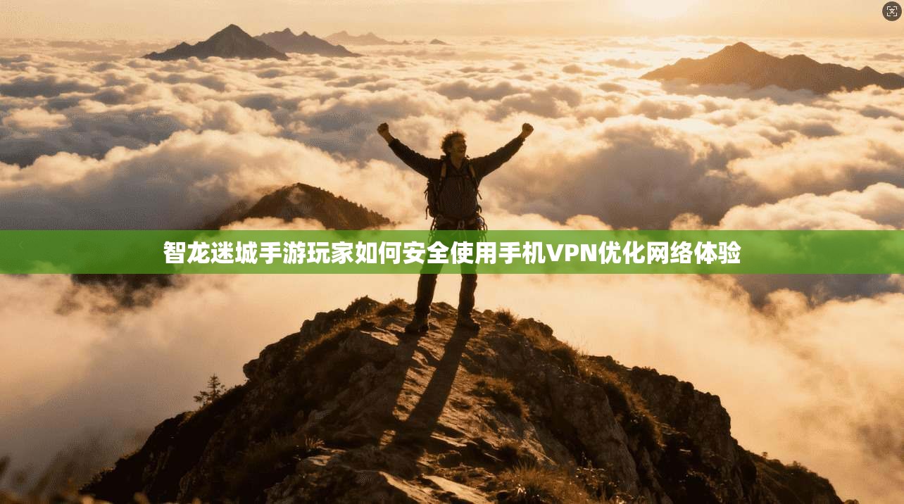 智龙迷城手游玩家如何安全使用手机VPN优化网络体验