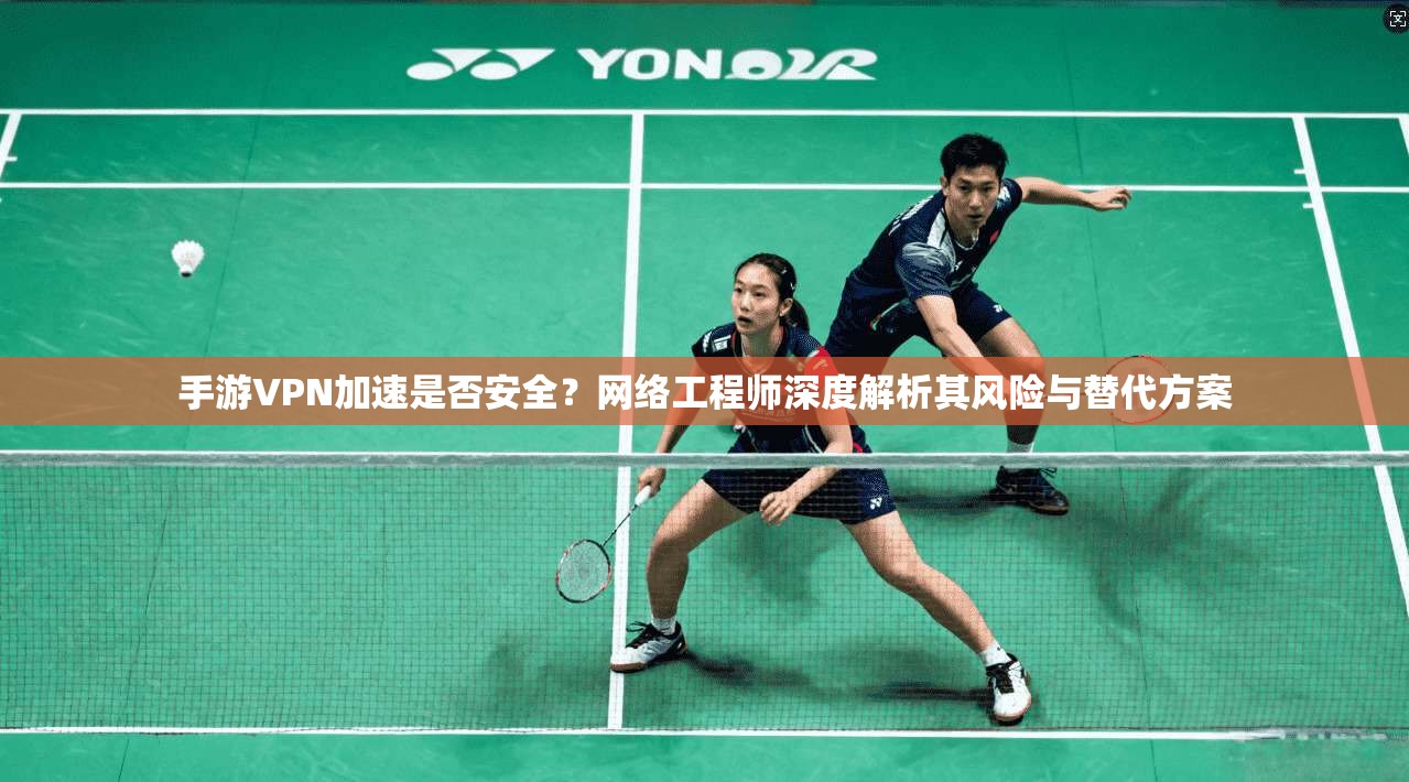 手游VPN加速是否安全？网络工程师深度解析其风险与替代方案