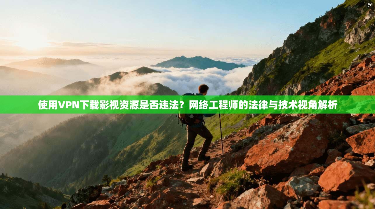 使用VPN下载影视资源是否违法？网络工程师的法律与技术视角解析