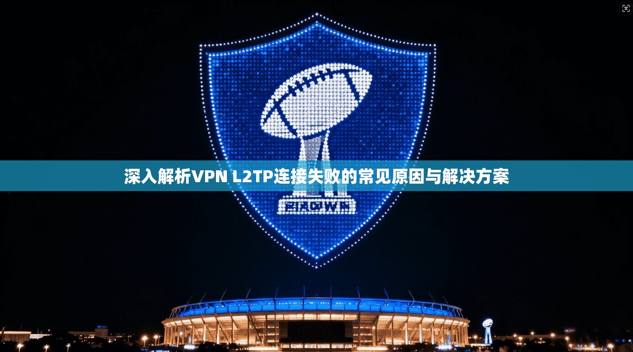 深入解析VPN L2TP连接失败的常见原因与解决方案