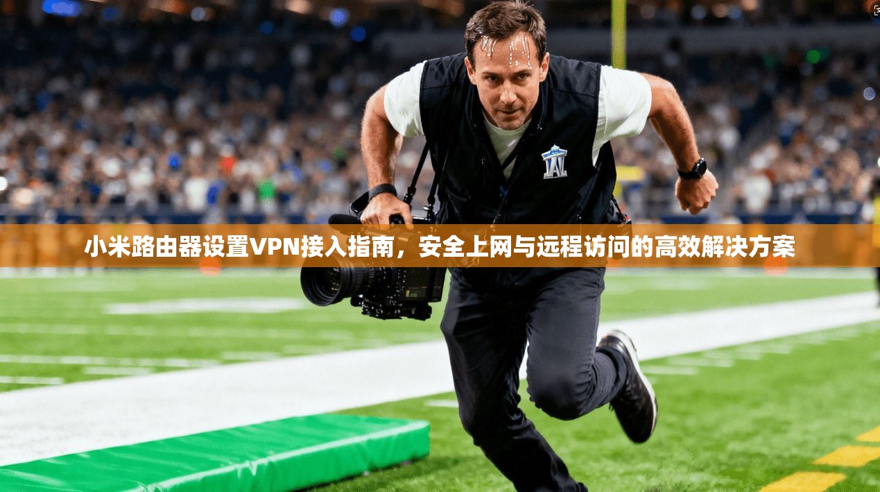 小米路由器设置VPN接入指南，安全上网与远程访问的高效解决方案