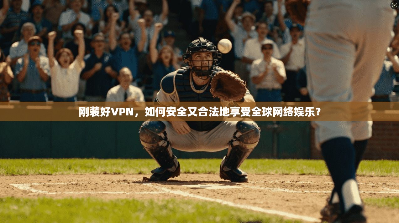 刚装好VPN,如何安全又合法地享受全球网络娱乐?