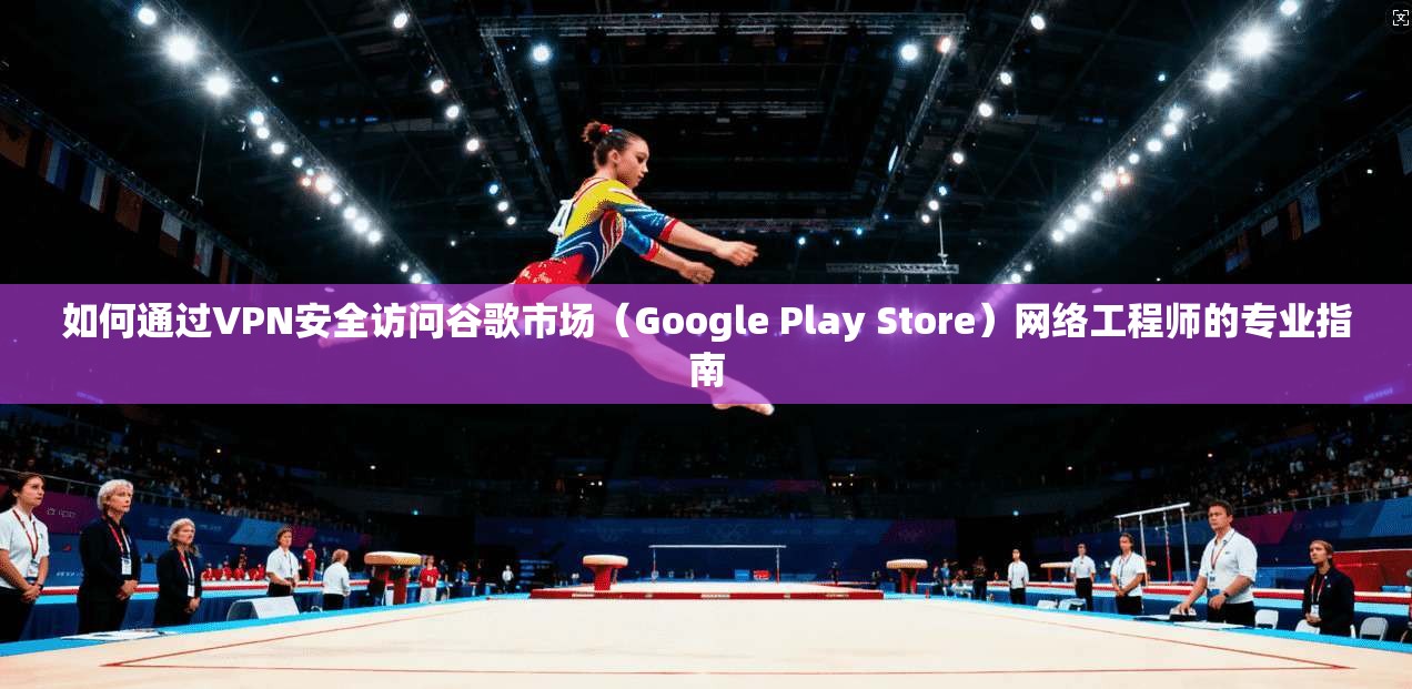 如何通过VPN安全访问谷歌市场(Google Play Store)网络工程师的专业指南