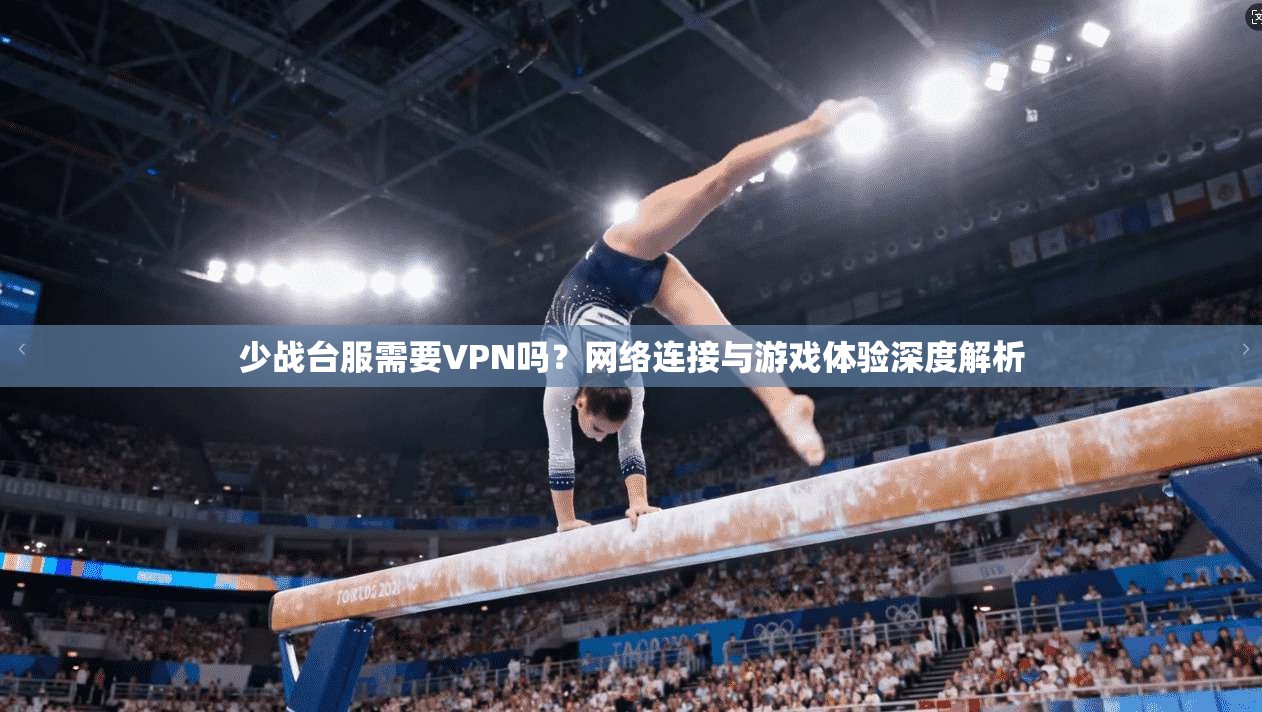 少战台服需要VPN吗？网络连接与游戏体验深度解析