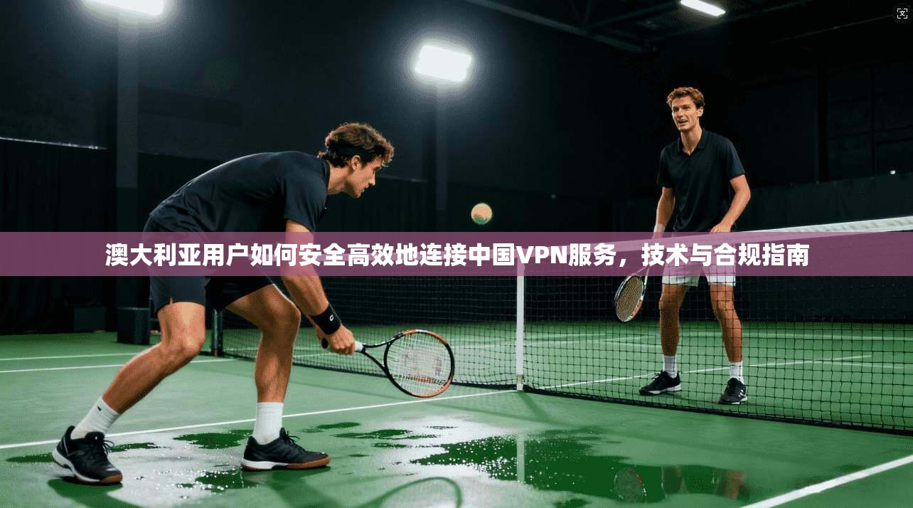 澳大利亚用户如何安全高效地连接中国VPN服务，技术与合规指南