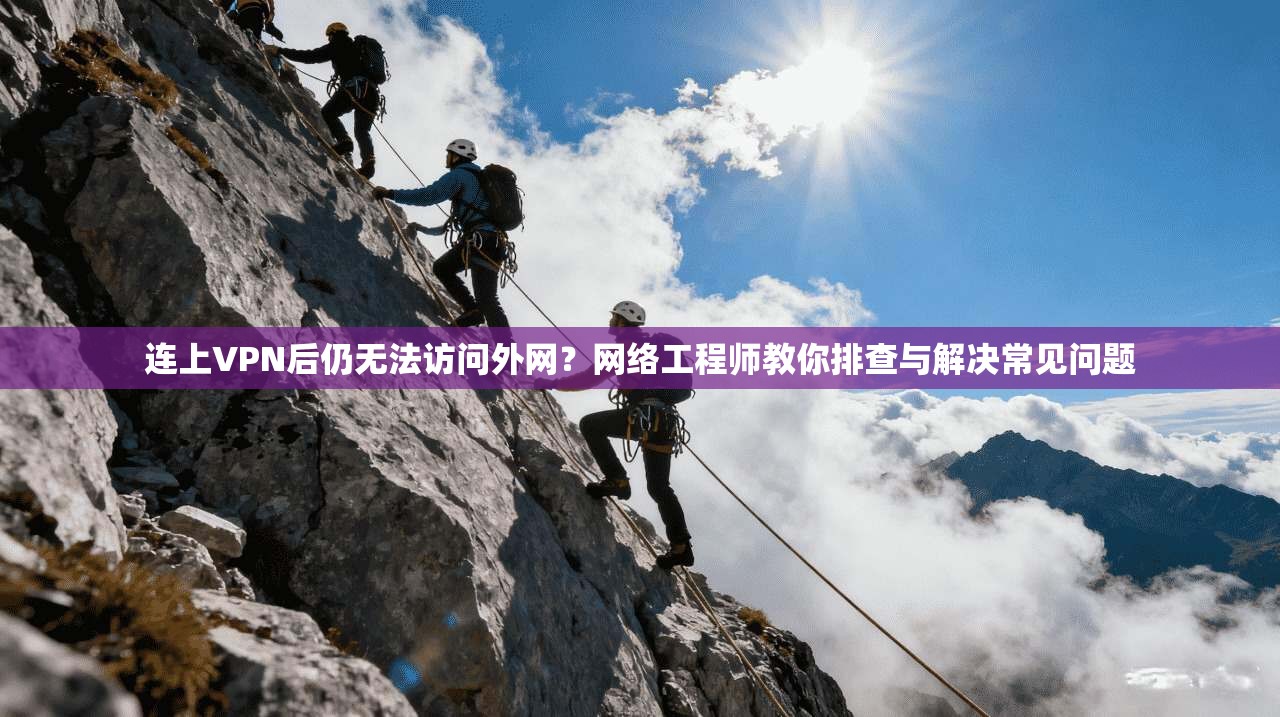 连上VPN后仍无法访问外网?网络工程师教你排查与解决常见问题