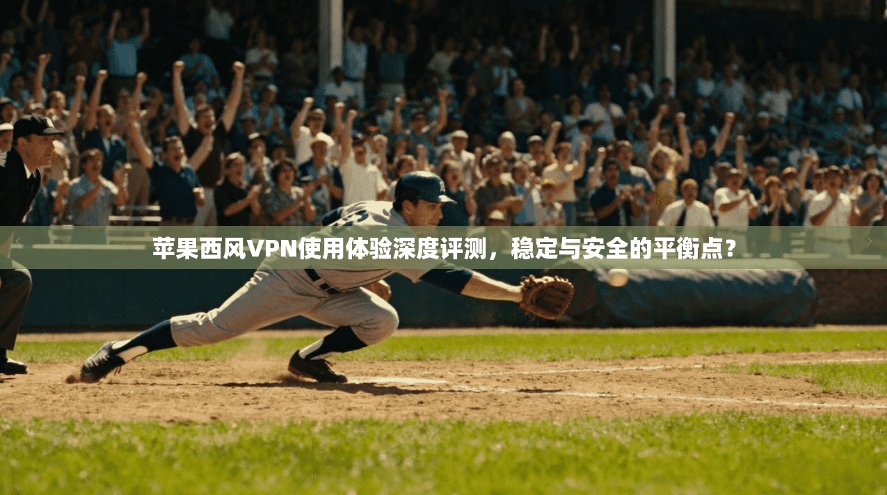 苹果西风VPN使用体验深度评测,稳定与安全的平衡点?