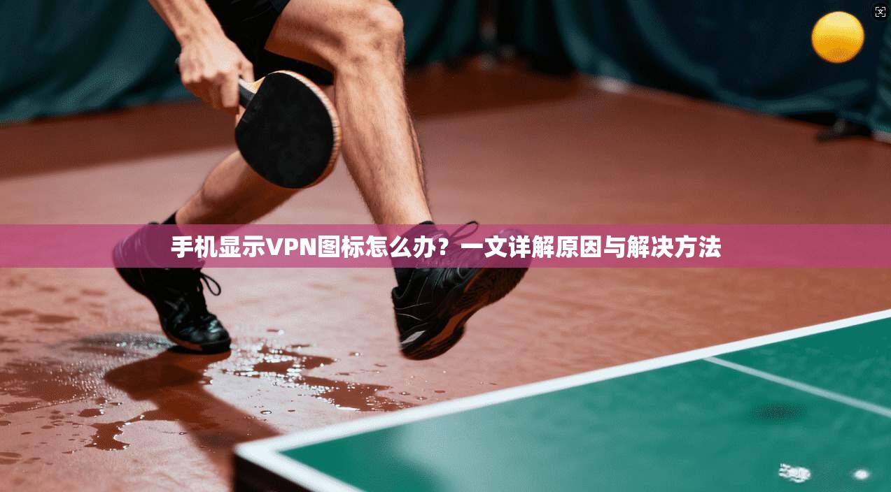 手机显示VPN图标怎么办？一文详解原因与解决方法