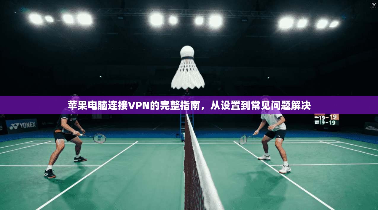 苹果电脑连接VPN的完整指南,从设置到常见问题解决