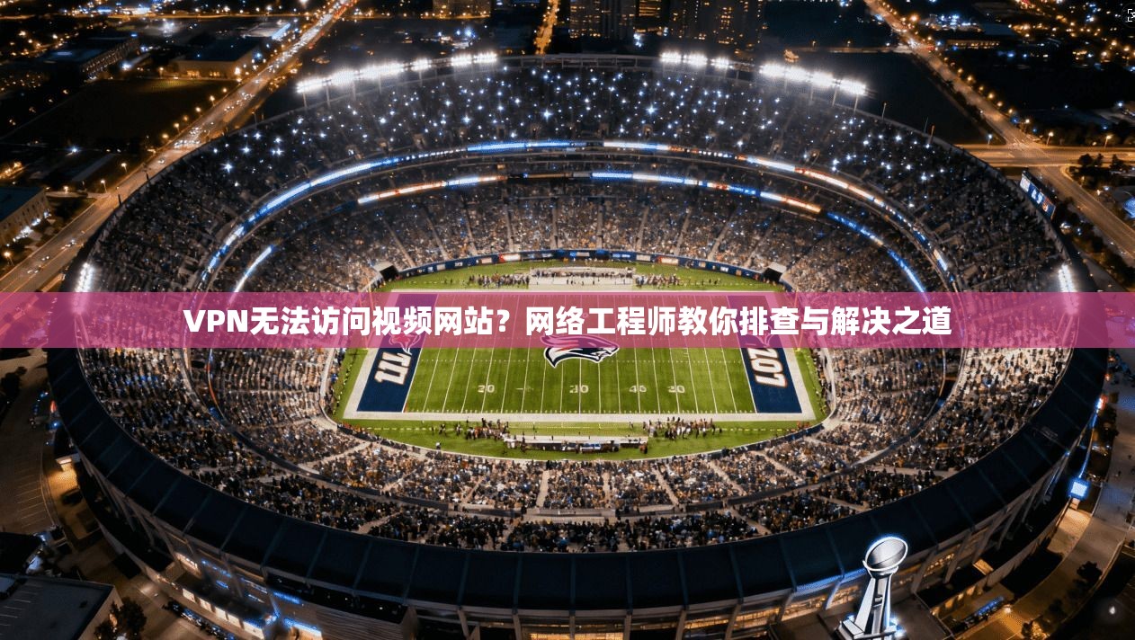 VPN无法访问视频网站?网络工程师教你排查与解决之道