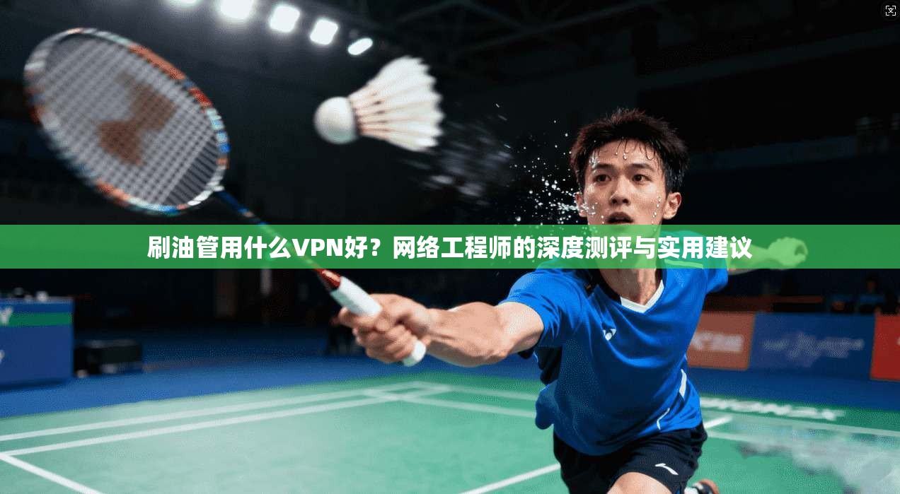 刷油管用什么VPN好？网络工程师的深度测评与实用建议