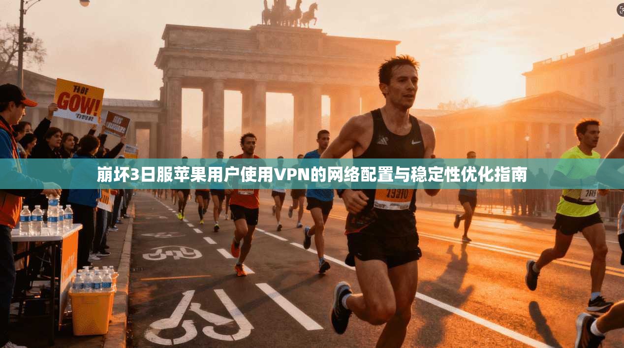 崩坏3日服苹果用户使用VPN的网络配置与稳定性优化指南