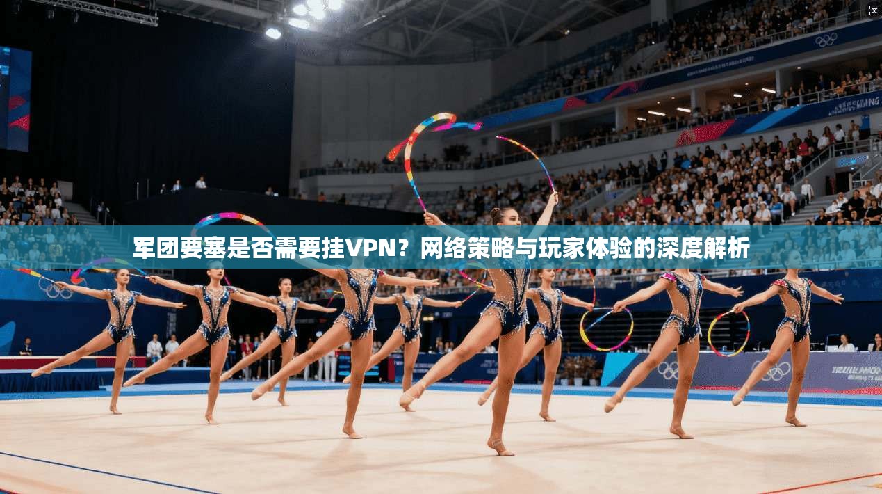 军团要塞是否需要挂VPN?网络策略与玩家体验的深度解析