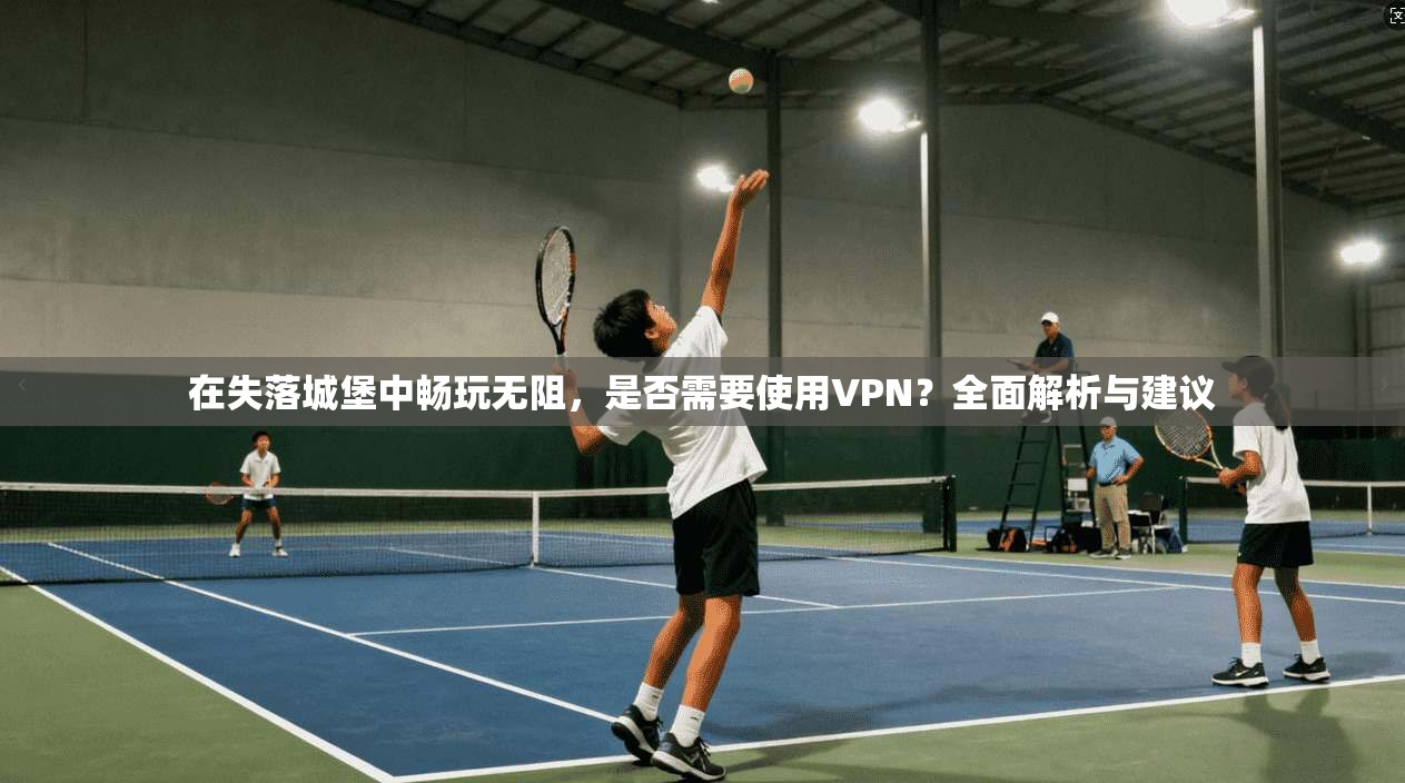 在失落城堡中畅玩无阻，是否需要使用VPN？全面解析与建议