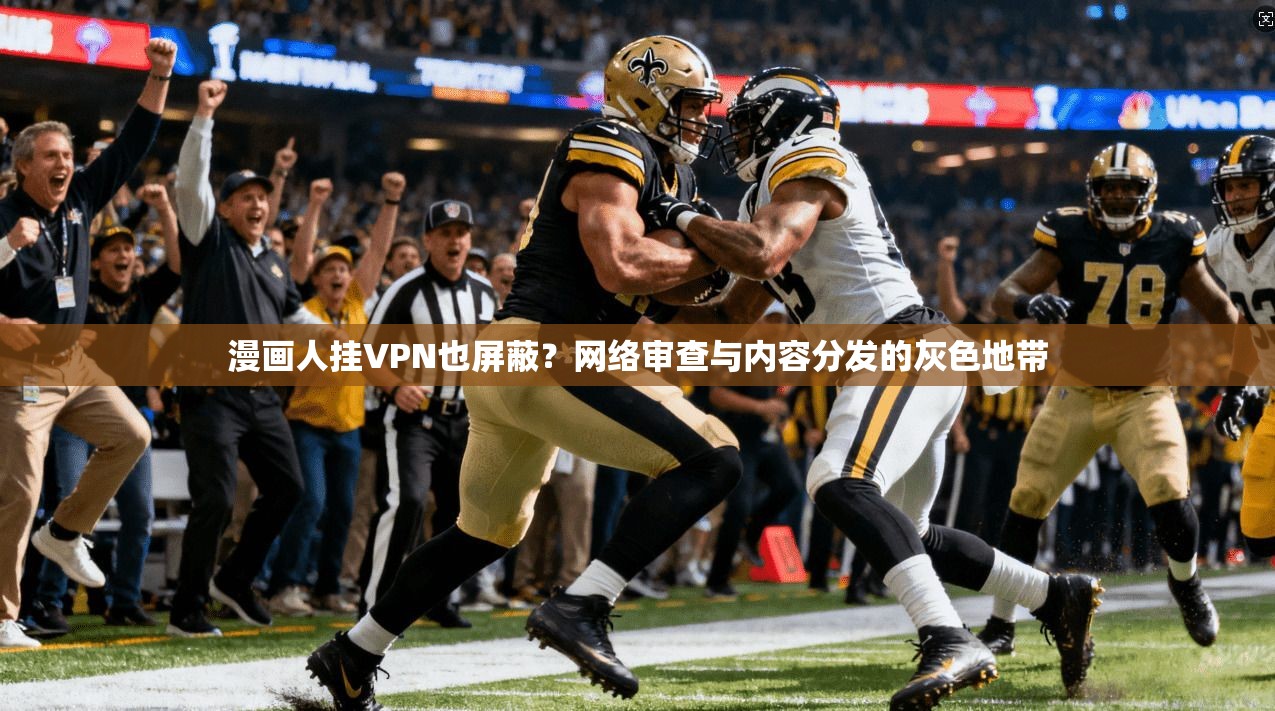 漫画人挂VPN也屏蔽？网络审查与内容分发的灰色地带