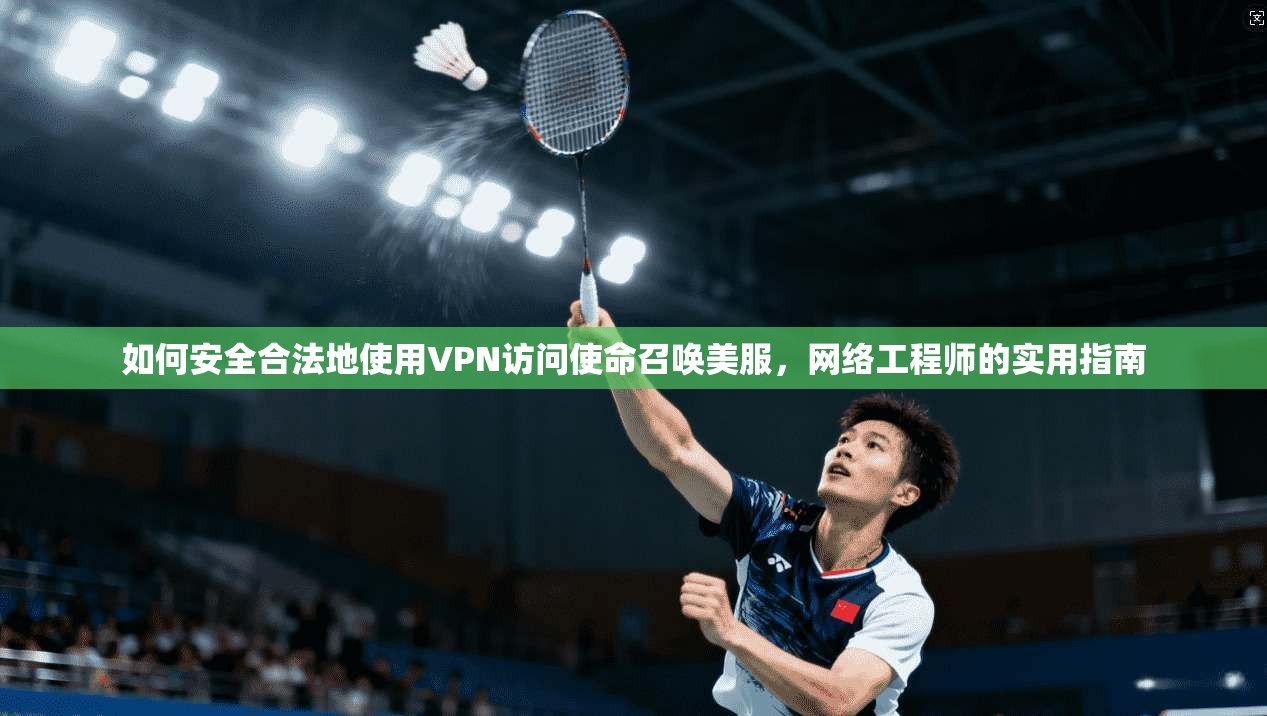 如何安全合法地使用VPN访问使命召唤美服，网络工程师的实用指南