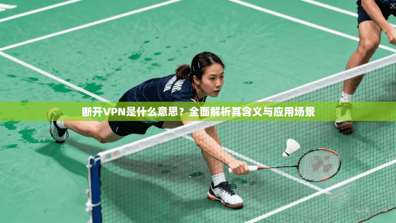 断开VPN是什么意思?全面解析其含义与应用场景