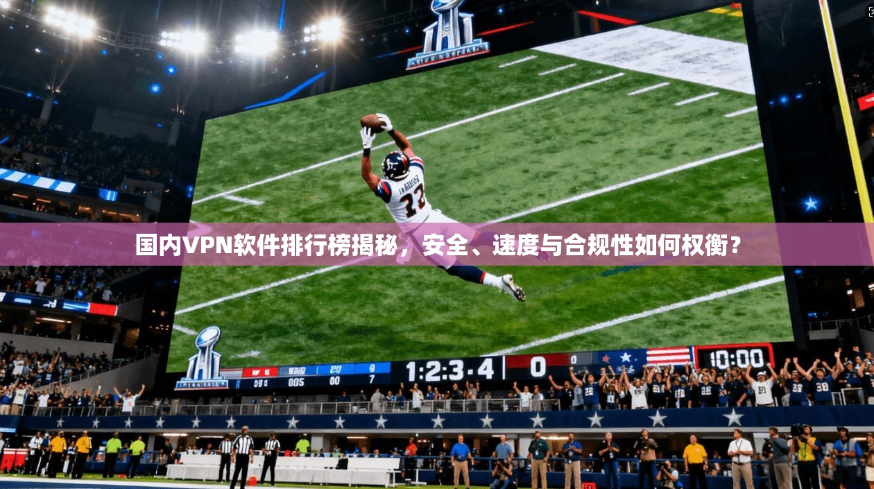 国内VPN软件排行榜揭秘，安全、速度与合规性如何权衡？