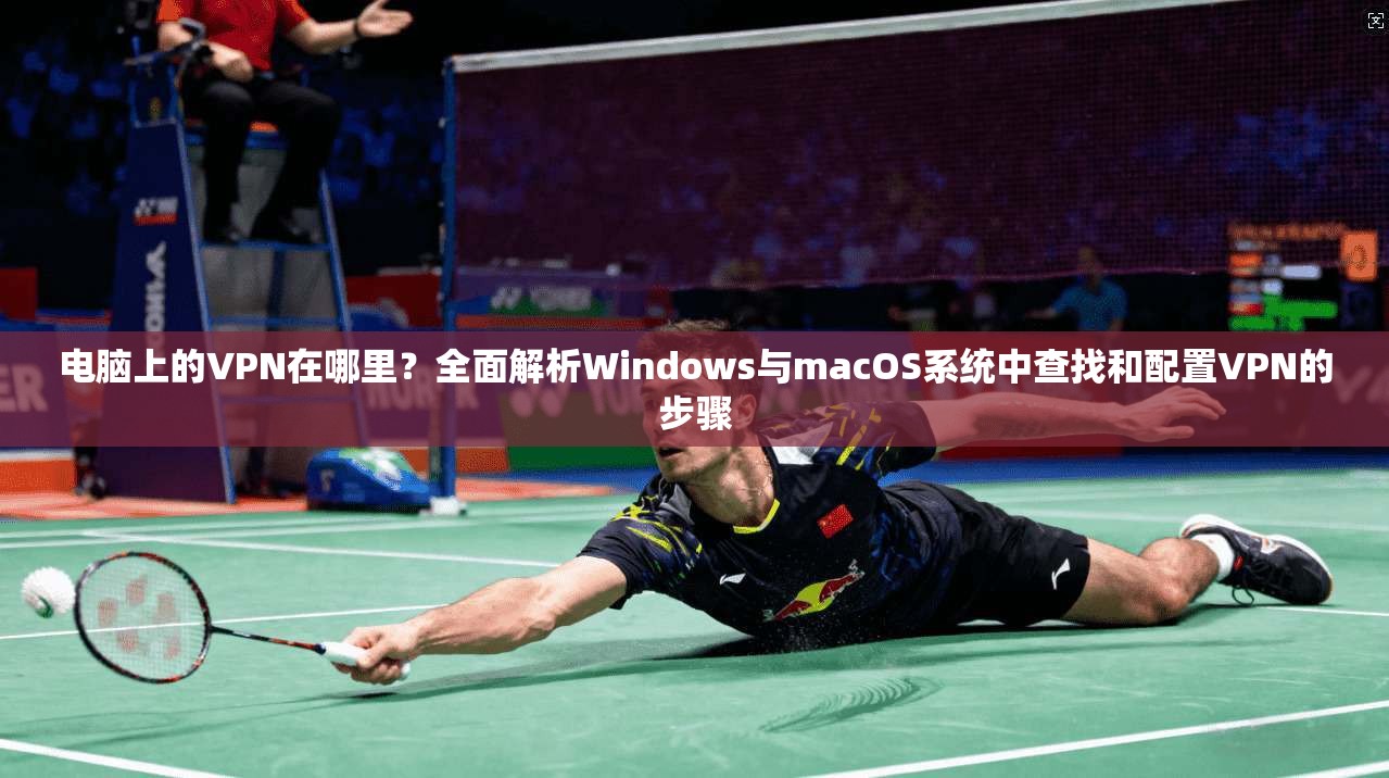电脑上的VPN在哪里?全面解析Windows与macOS系统中查找和配置VPN的步骤