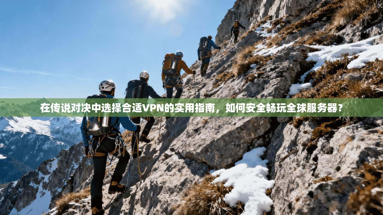 在传说对决中选择合适VPN的实用指南,如何安全畅玩全球服务器?