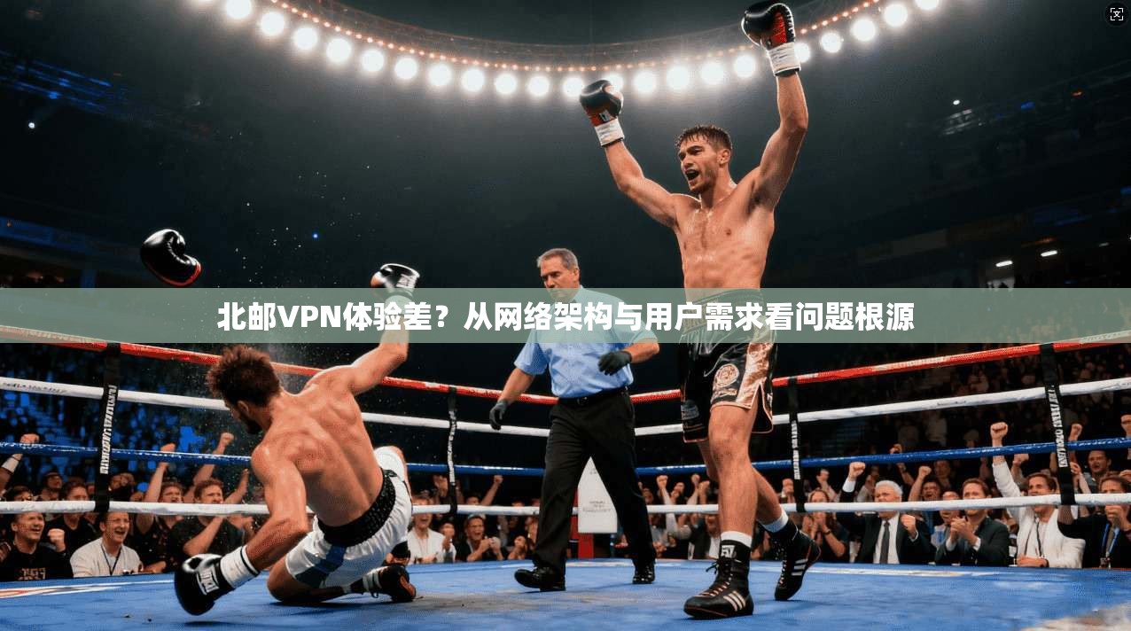 北邮VPN体验差？从网络架构与用户需求看问题根源