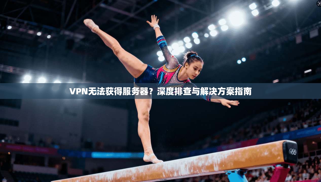 VPN无法获得服务器？深度排查与解决方案指南
