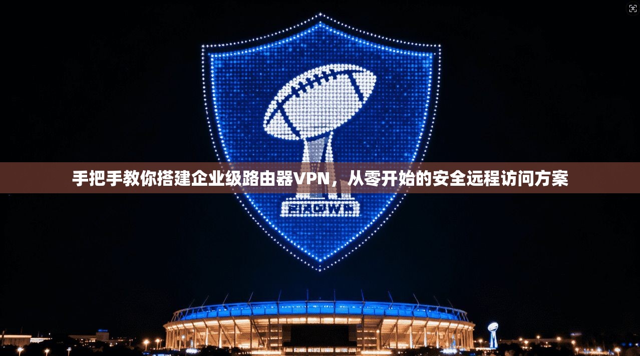 手把手教你搭建企业级路由器VPN,从零开始的安全远程访问方案