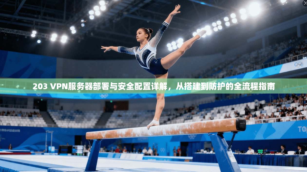 203 VPN服务器部署与安全配置详解,从搭建到防护的全流程指南