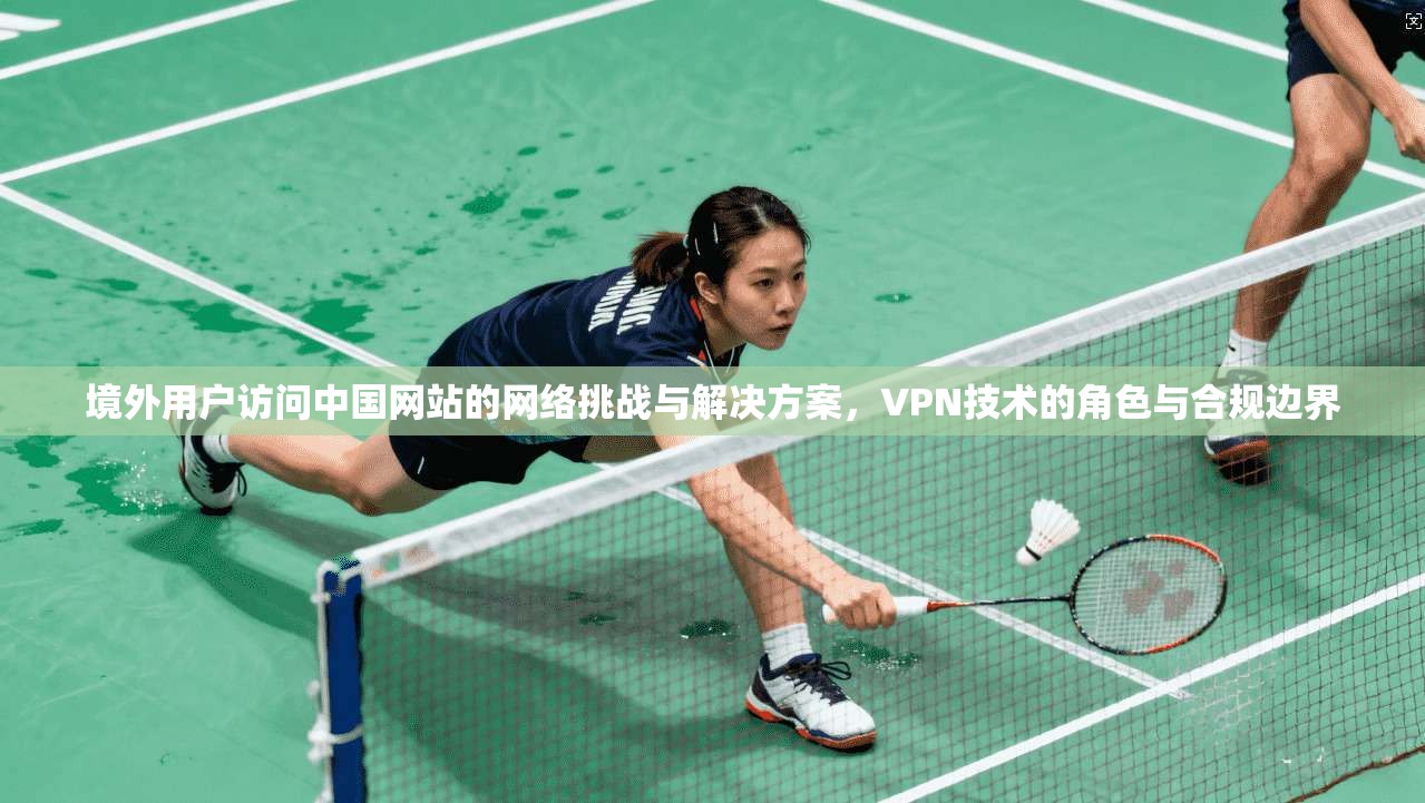 境外用户访问中国网站的网络挑战与解决方案，VPN技术的角色与合规边界