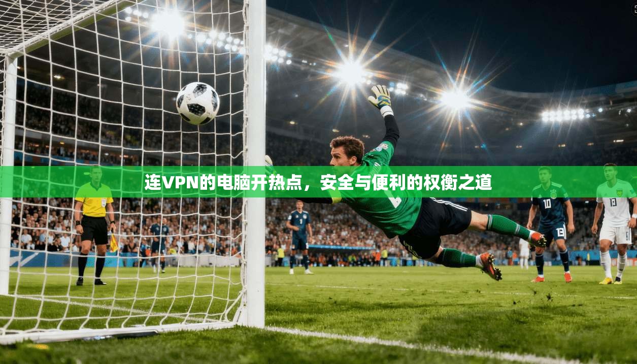 连VPN的电脑开热点，安全与便利的权衡之道
