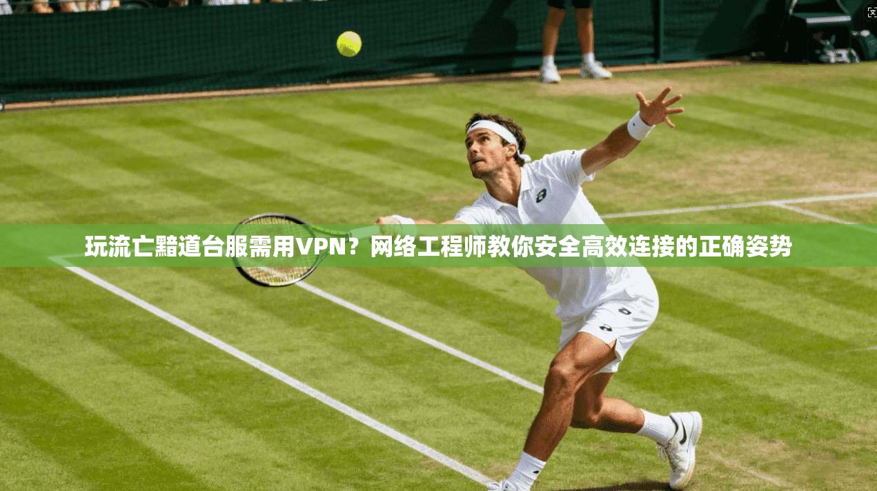 玩流亡黯道台服需用VPN?网络工程师教你安全高效连接的正确姿势