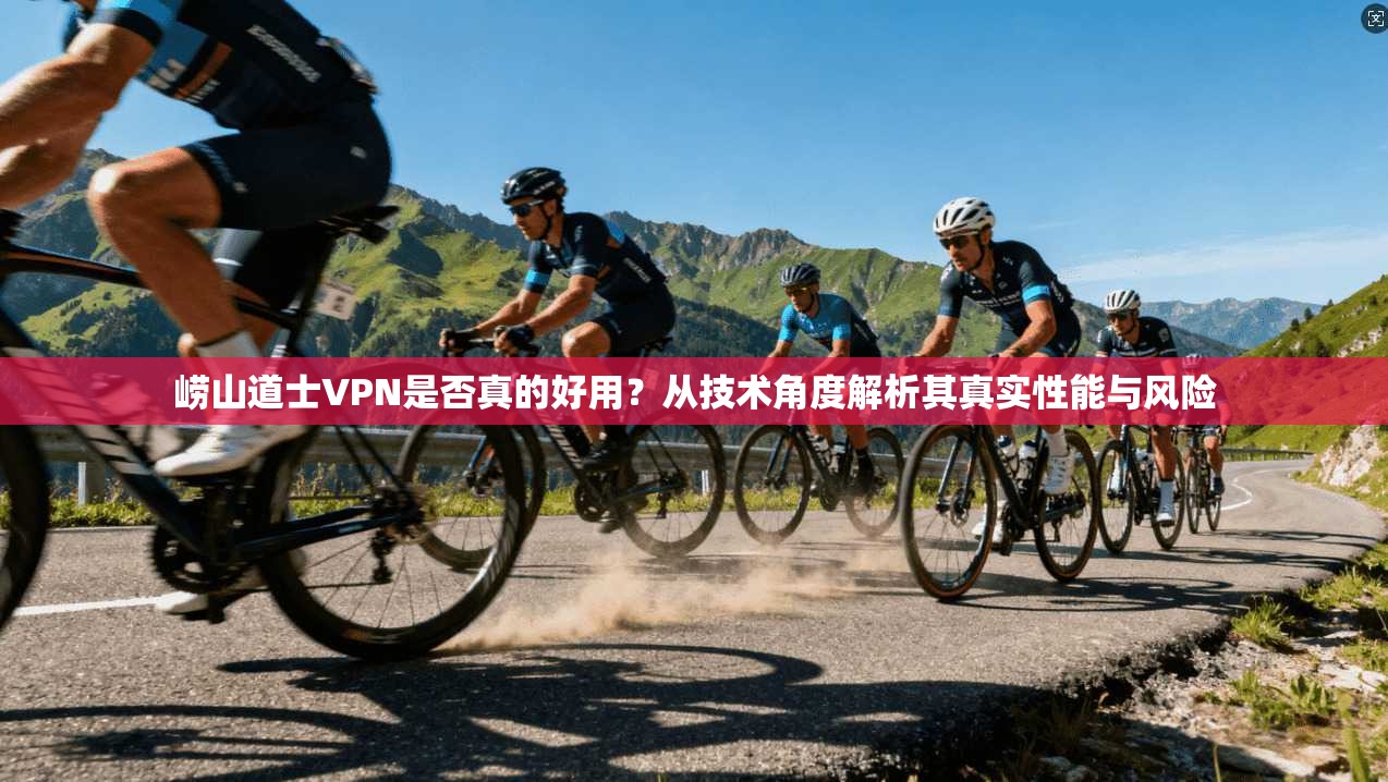 崂山道士VPN是否真的好用？从技术角度解析其真实性能与风险