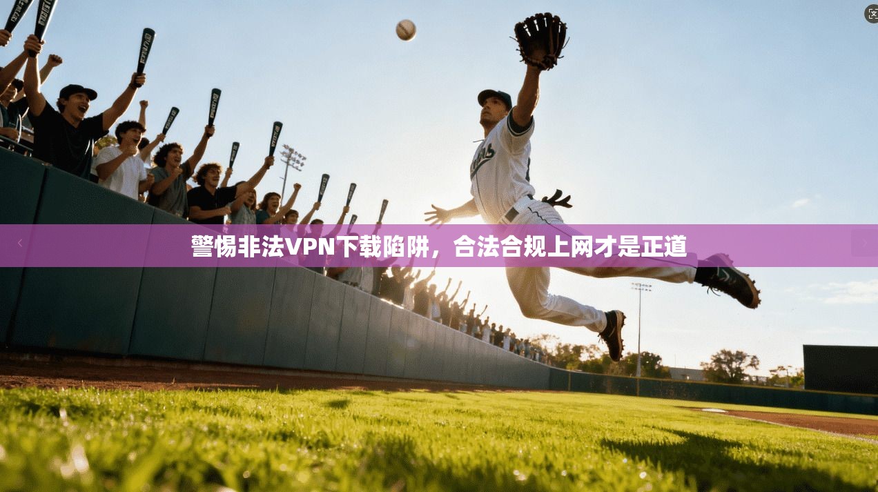 警惕非法VPN下载陷阱，合法合规上网才是正道