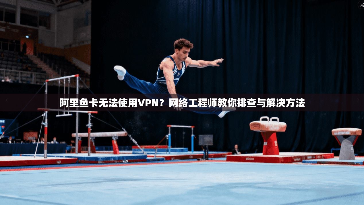 阿里鱼卡无法使用VPN？网络工程师教你排查与解决方法